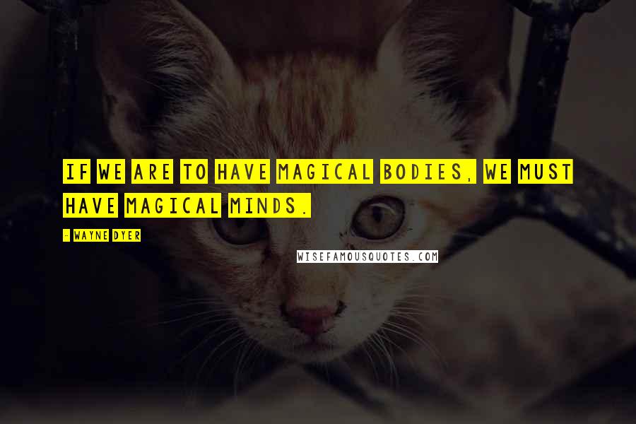 Wayne Dyer Quotes: If we are to have magical bodies, we must have magical minds.