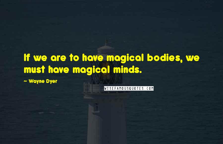Wayne Dyer Quotes: If we are to have magical bodies, we must have magical minds.