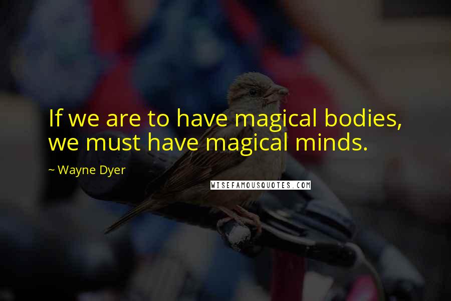 Wayne Dyer Quotes: If we are to have magical bodies, we must have magical minds.