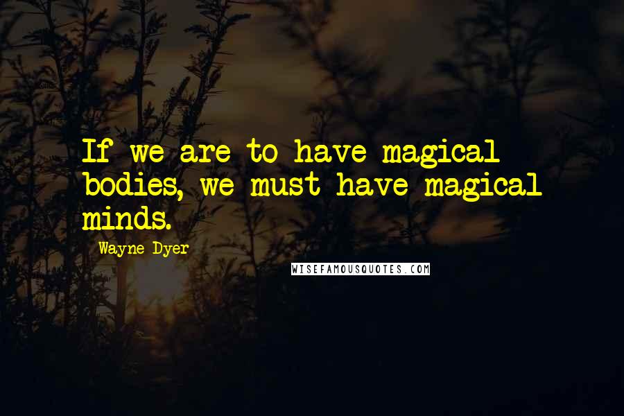 Wayne Dyer Quotes: If we are to have magical bodies, we must have magical minds.