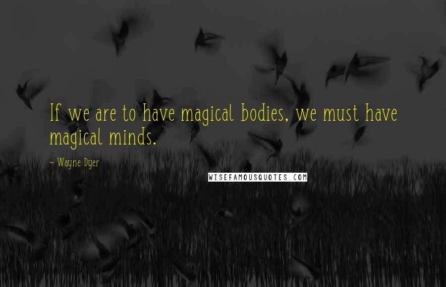 Wayne Dyer Quotes: If we are to have magical bodies, we must have magical minds.