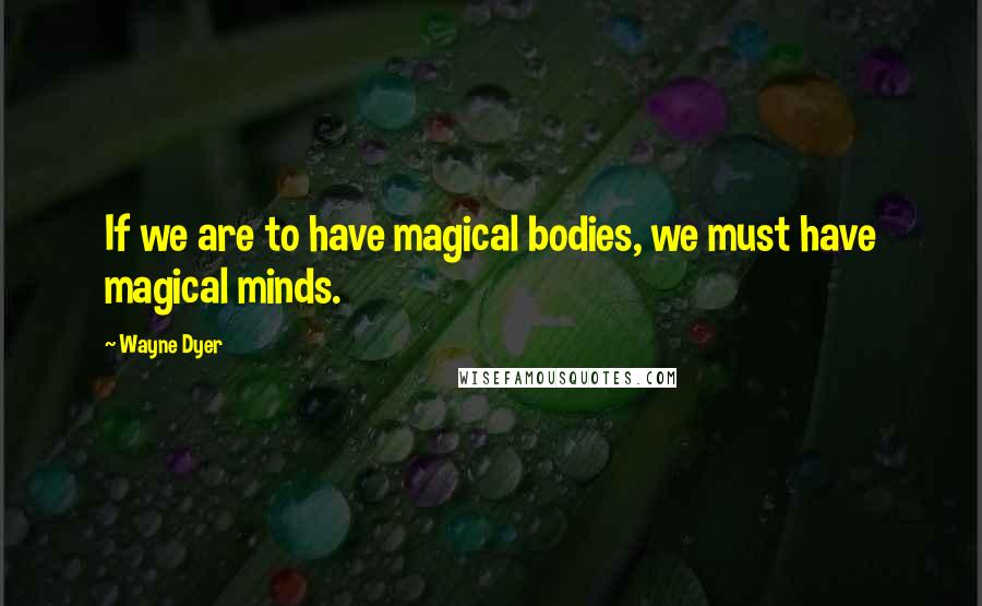 Wayne Dyer Quotes: If we are to have magical bodies, we must have magical minds.
