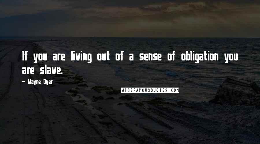 Wayne Dyer Quotes: If you are living out of a sense of obligation you are slave.