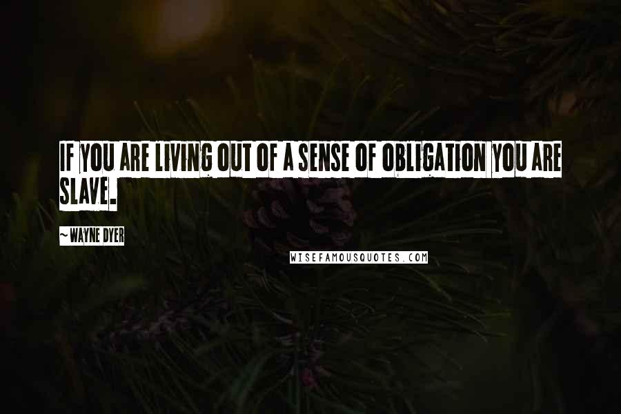 Wayne Dyer Quotes: If you are living out of a sense of obligation you are slave.