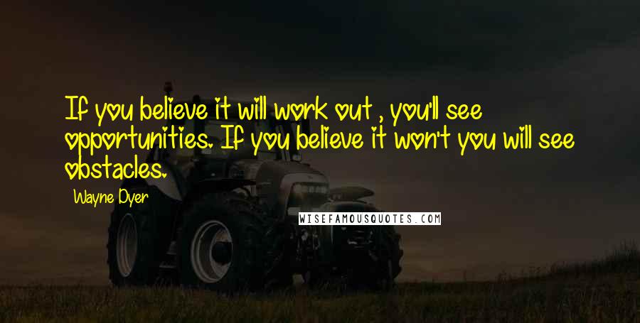 Wayne Dyer Quotes: If you believe it will work out , you'll see opportunities. If you believe it won't you will see obstacles.