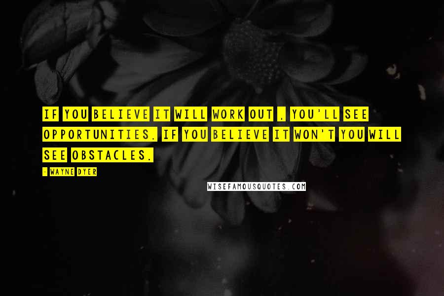 Wayne Dyer Quotes: If you believe it will work out , you'll see opportunities. If you believe it won't you will see obstacles.