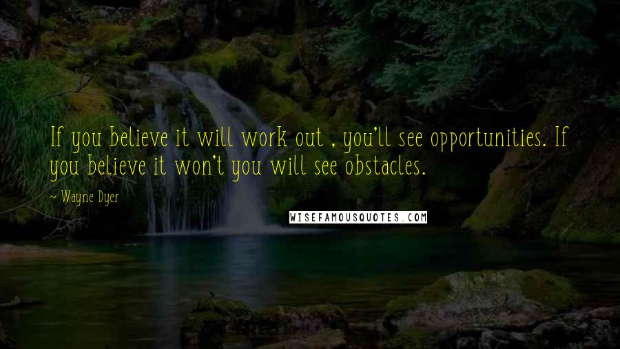 Wayne Dyer Quotes: If you believe it will work out , you'll see opportunities. If you believe it won't you will see obstacles.