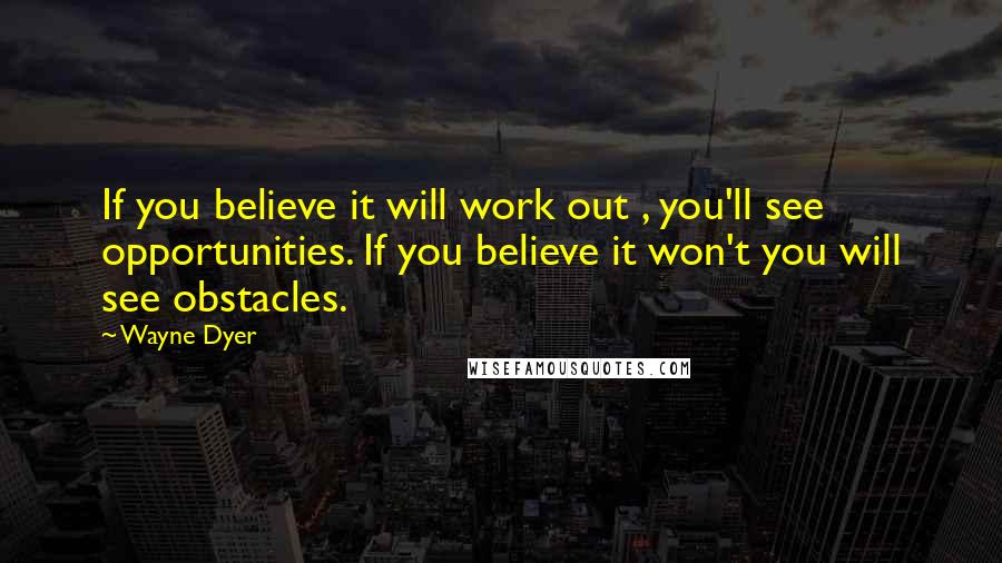 Wayne Dyer Quotes: If you believe it will work out , you'll see opportunities. If you believe it won't you will see obstacles.