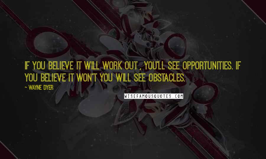 Wayne Dyer Quotes: If you believe it will work out , you'll see opportunities. If you believe it won't you will see obstacles.
