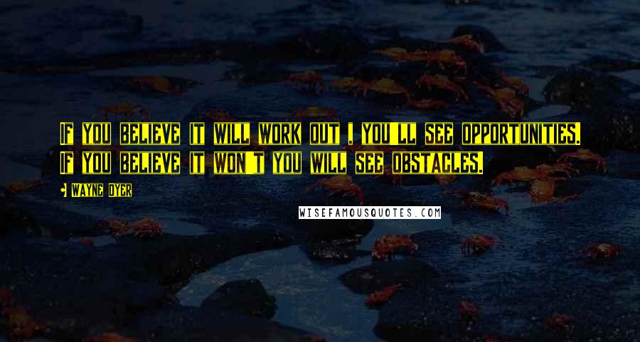 Wayne Dyer Quotes: If you believe it will work out , you'll see opportunities. If you believe it won't you will see obstacles.