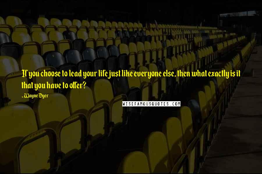 Wayne Dyer Quotes: If you choose to lead your life just like everyone else, then what exactly is it that you have to offer?