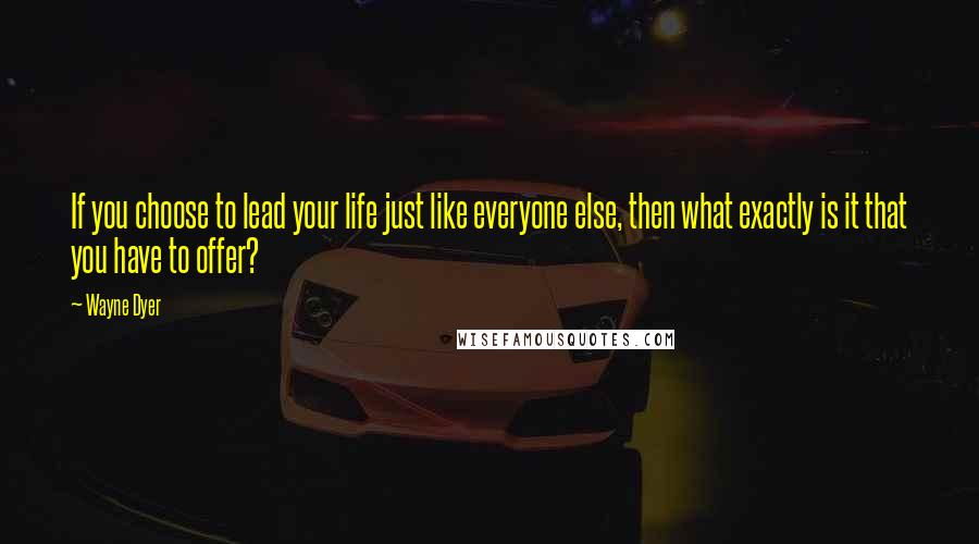 Wayne Dyer Quotes: If you choose to lead your life just like everyone else, then what exactly is it that you have to offer?