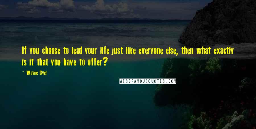 Wayne Dyer Quotes: If you choose to lead your life just like everyone else, then what exactly is it that you have to offer?