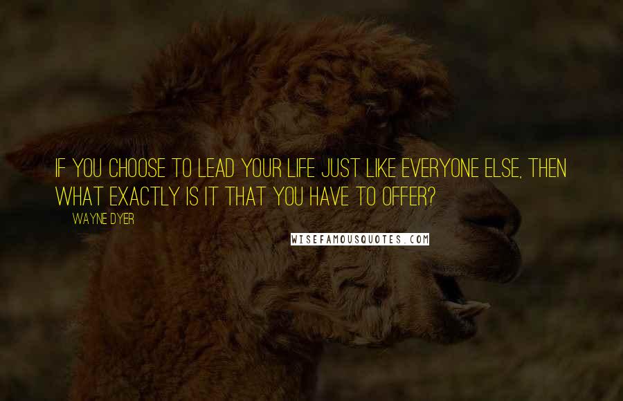 Wayne Dyer Quotes: If you choose to lead your life just like everyone else, then what exactly is it that you have to offer?