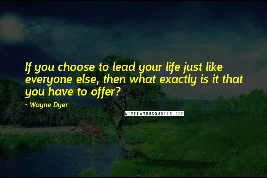 Wayne Dyer Quotes: If you choose to lead your life just like everyone else, then what exactly is it that you have to offer?