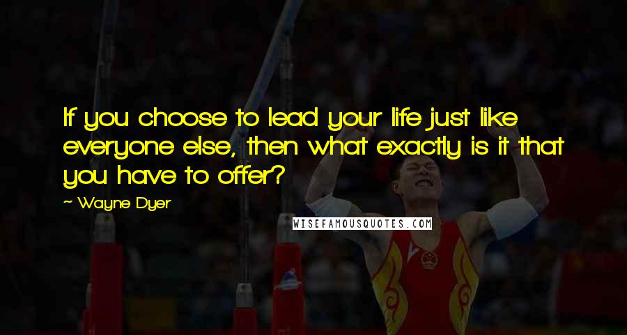 Wayne Dyer Quotes: If you choose to lead your life just like everyone else, then what exactly is it that you have to offer?