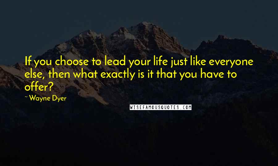 Wayne Dyer Quotes: If you choose to lead your life just like everyone else, then what exactly is it that you have to offer?