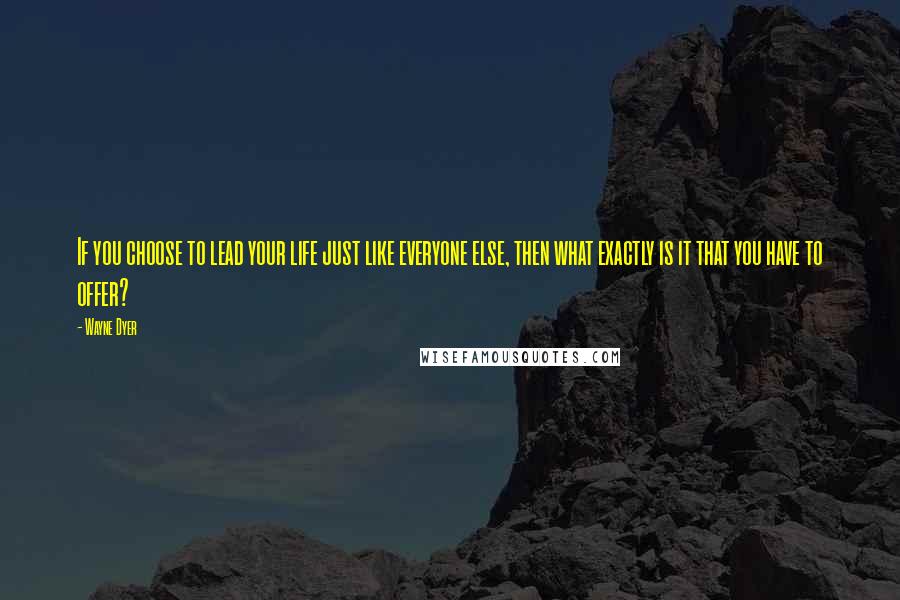 Wayne Dyer Quotes: If you choose to lead your life just like everyone else, then what exactly is it that you have to offer?