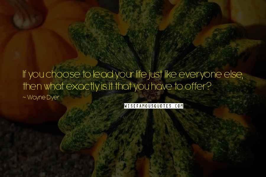 Wayne Dyer Quotes: If you choose to lead your life just like everyone else, then what exactly is it that you have to offer?