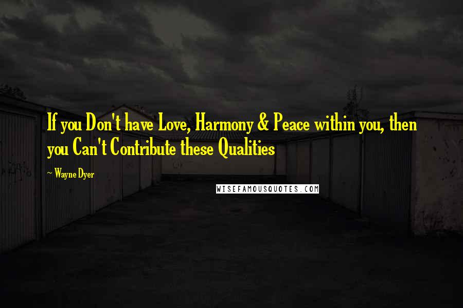 Wayne Dyer Quotes: If you Don't have Love, Harmony & Peace within you, then you Can't Contribute these Qualities
