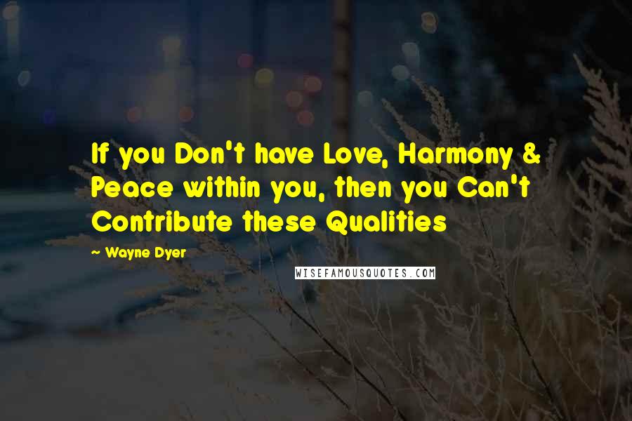 Wayne Dyer Quotes: If you Don't have Love, Harmony & Peace within you, then you Can't Contribute these Qualities