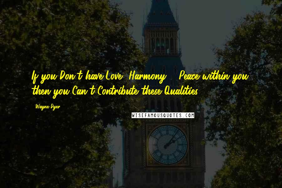 Wayne Dyer Quotes: If you Don't have Love, Harmony & Peace within you, then you Can't Contribute these Qualities