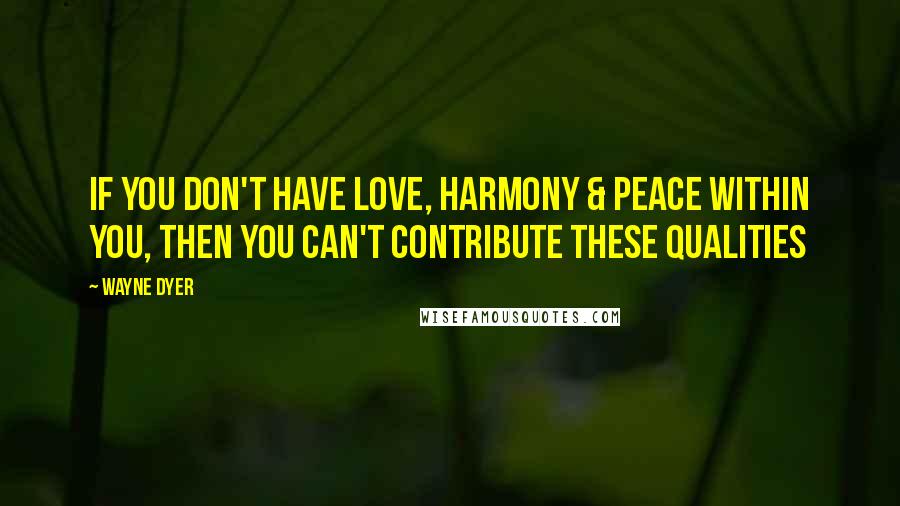 Wayne Dyer Quotes: If you Don't have Love, Harmony & Peace within you, then you Can't Contribute these Qualities