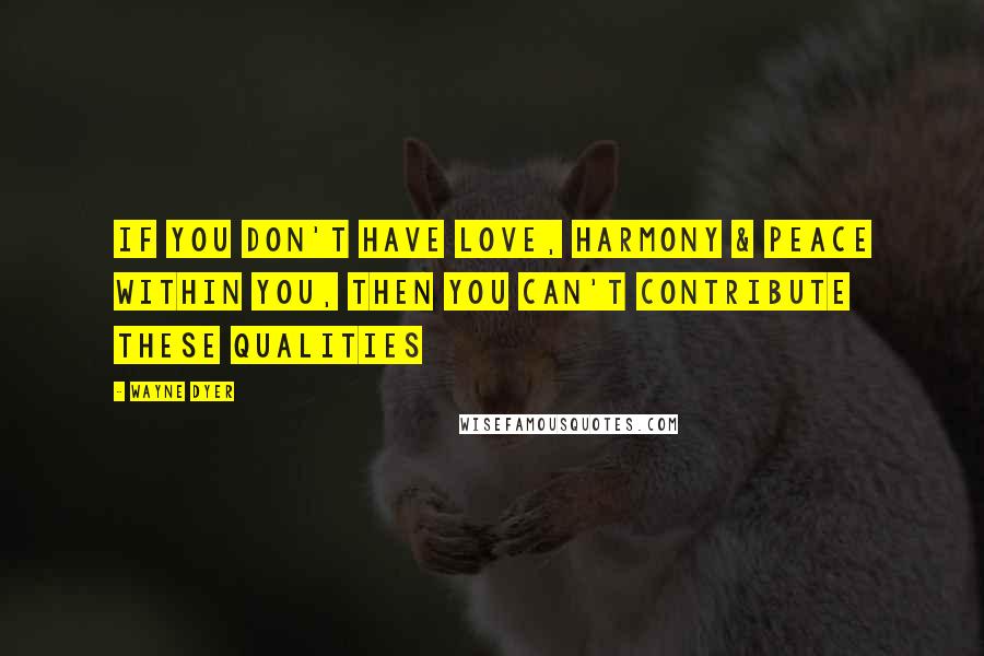 Wayne Dyer Quotes: If you Don't have Love, Harmony & Peace within you, then you Can't Contribute these Qualities