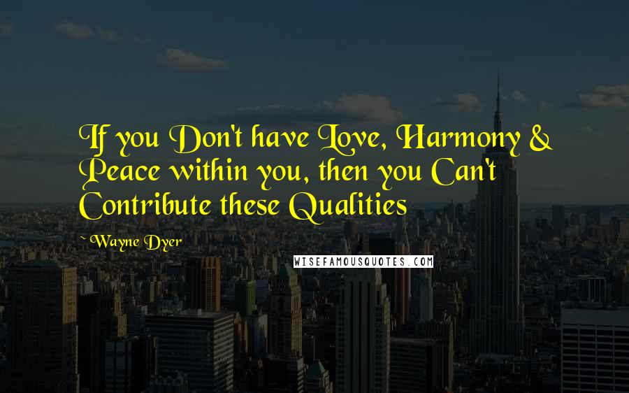 Wayne Dyer Quotes: If you Don't have Love, Harmony & Peace within you, then you Can't Contribute these Qualities