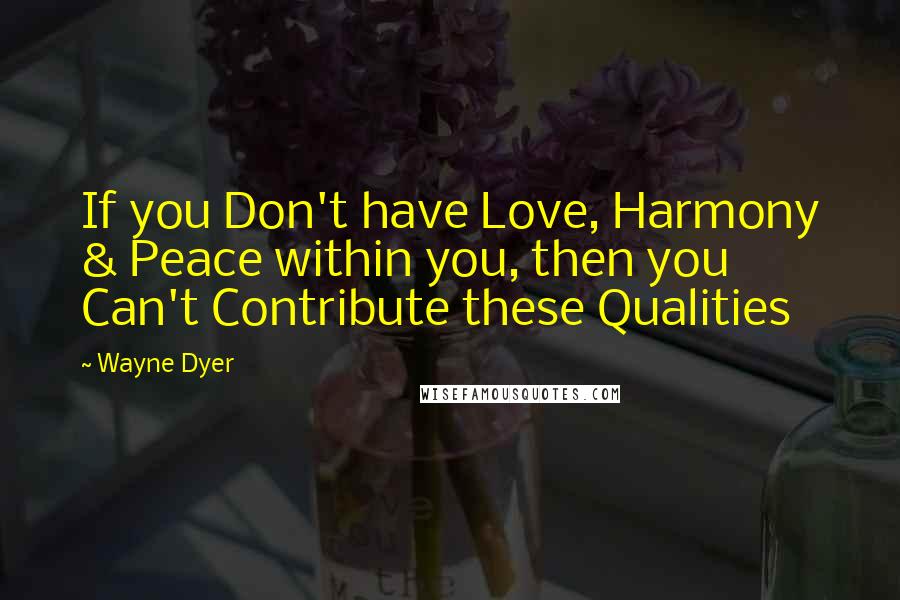 Wayne Dyer Quotes: If you Don't have Love, Harmony & Peace within you, then you Can't Contribute these Qualities