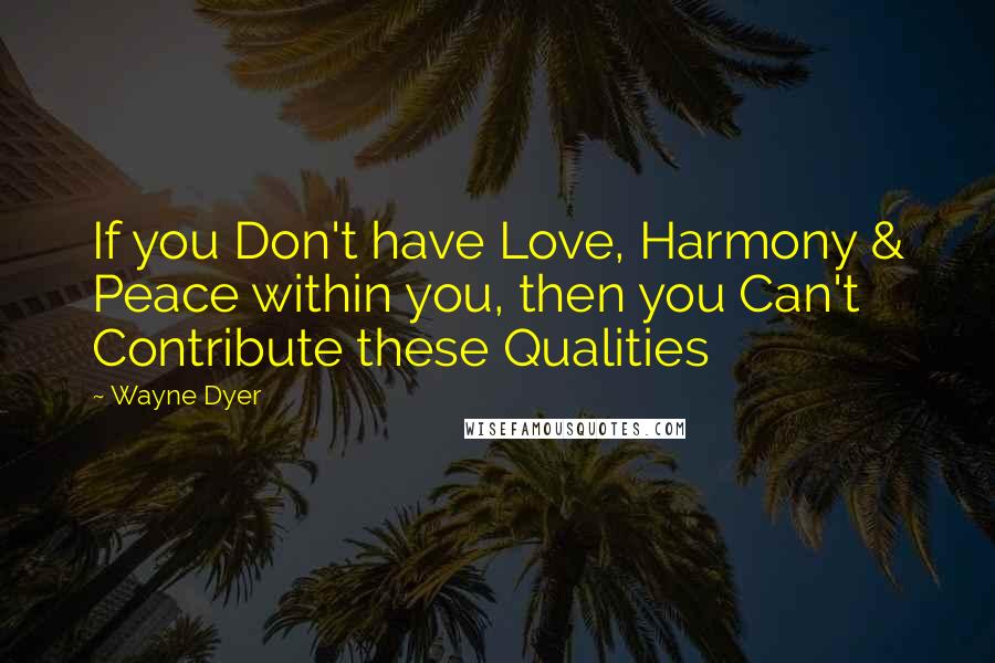 Wayne Dyer Quotes: If you Don't have Love, Harmony & Peace within you, then you Can't Contribute these Qualities