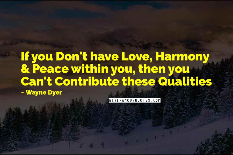 Wayne Dyer Quotes: If you Don't have Love, Harmony & Peace within you, then you Can't Contribute these Qualities