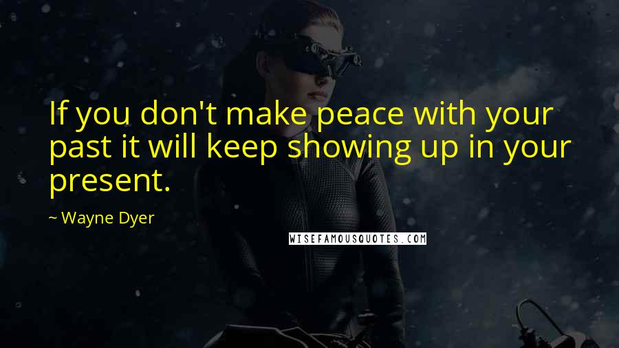 Wayne Dyer Quotes: If you don't make peace with your past it will keep showing up in your present.