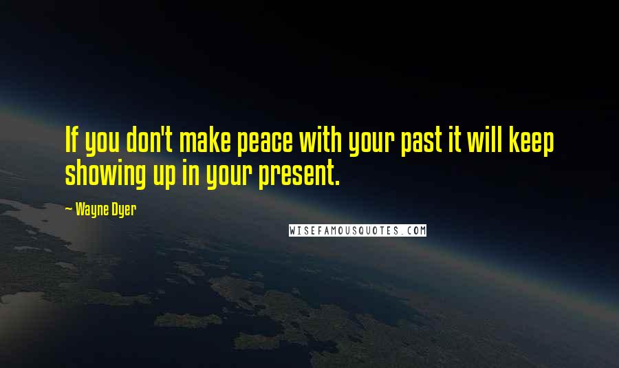 Wayne Dyer Quotes: If you don't make peace with your past it will keep showing up in your present.