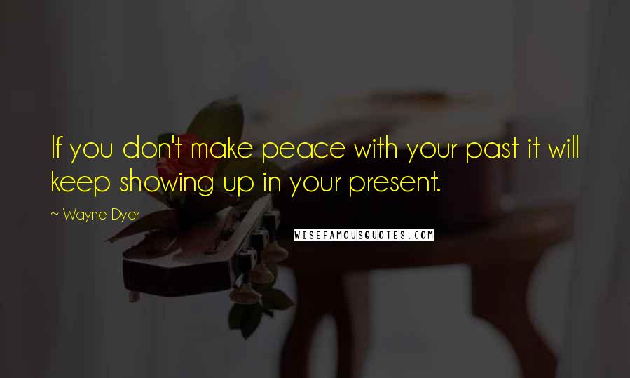 Wayne Dyer Quotes: If you don't make peace with your past it will keep showing up in your present.