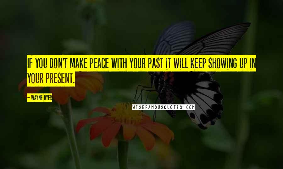 Wayne Dyer Quotes: If you don't make peace with your past it will keep showing up in your present.