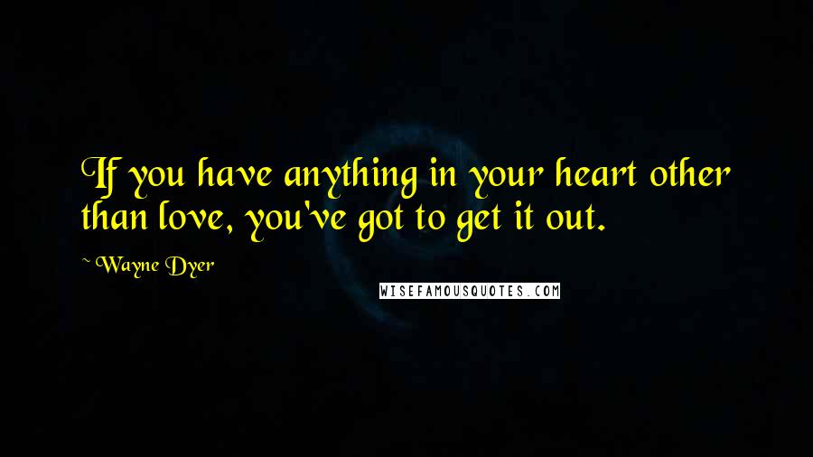 Wayne Dyer Quotes: If you have anything in your heart other than love, you've got to get it out.