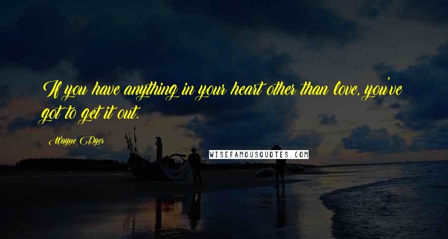 Wayne Dyer Quotes: If you have anything in your heart other than love, you've got to get it out.
