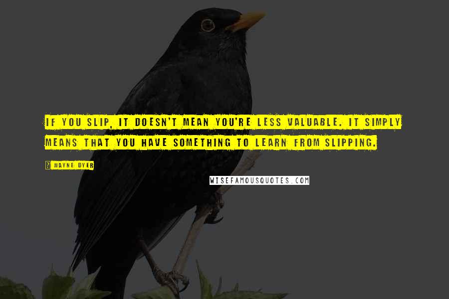 Wayne Dyer Quotes: If you slip, it doesn't mean you're less valuable. It simply means that you have something to learn from slipping.