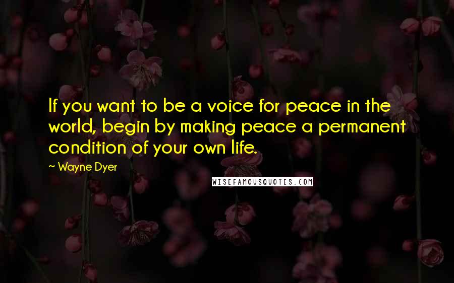 Wayne Dyer Quotes: If you want to be a voice for peace in the world, begin by making peace a permanent condition of your own life.