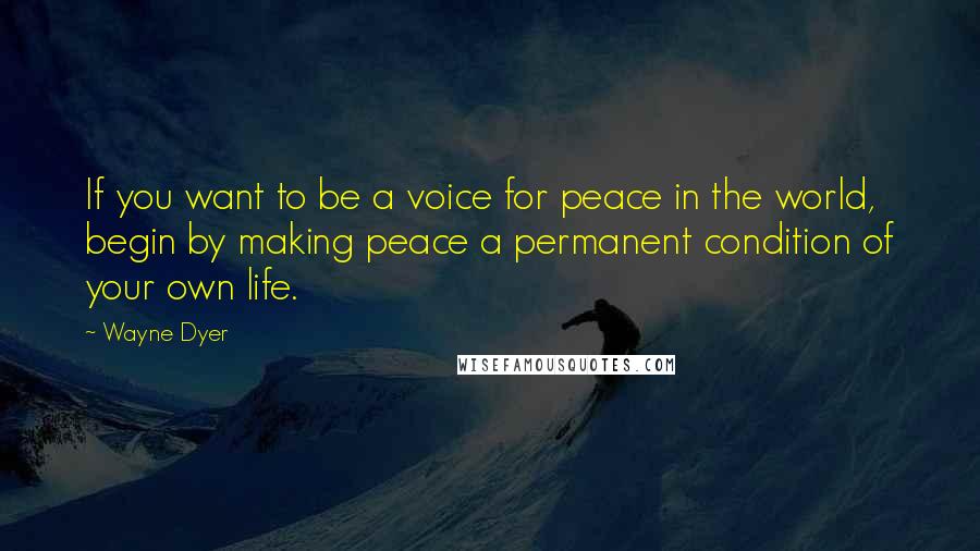 Wayne Dyer Quotes: If you want to be a voice for peace in the world, begin by making peace a permanent condition of your own life.