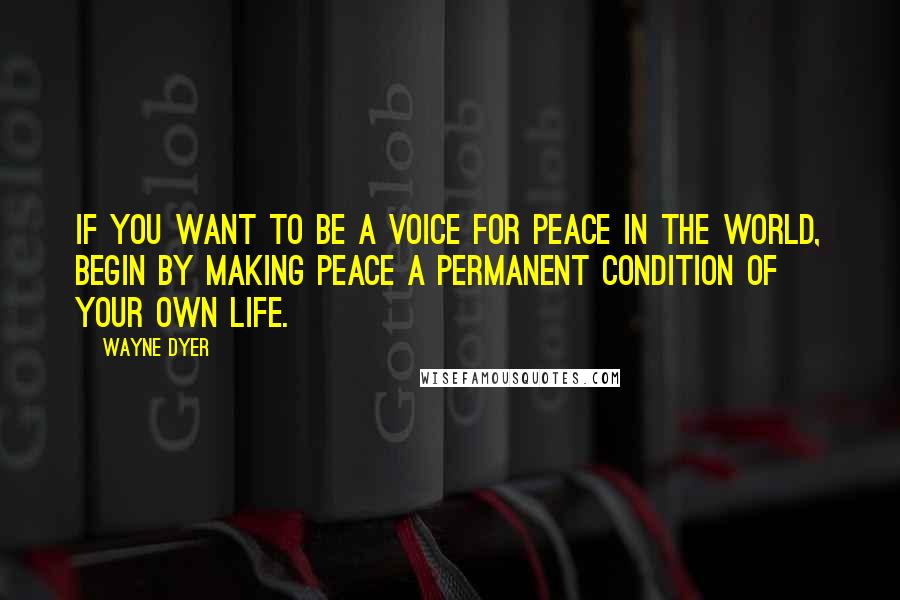 Wayne Dyer Quotes: If you want to be a voice for peace in the world, begin by making peace a permanent condition of your own life.