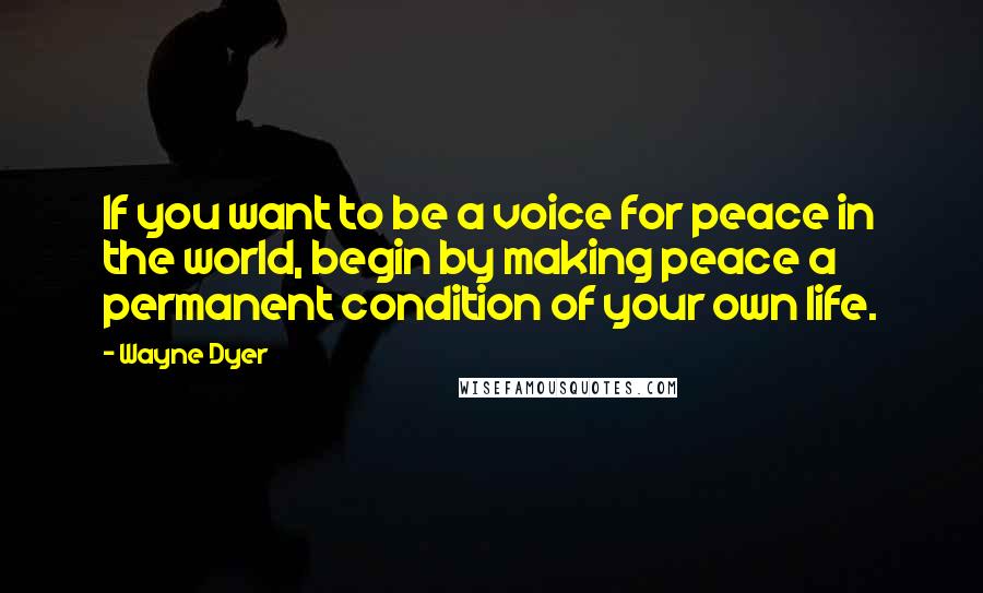 Wayne Dyer Quotes: If you want to be a voice for peace in the world, begin by making peace a permanent condition of your own life.