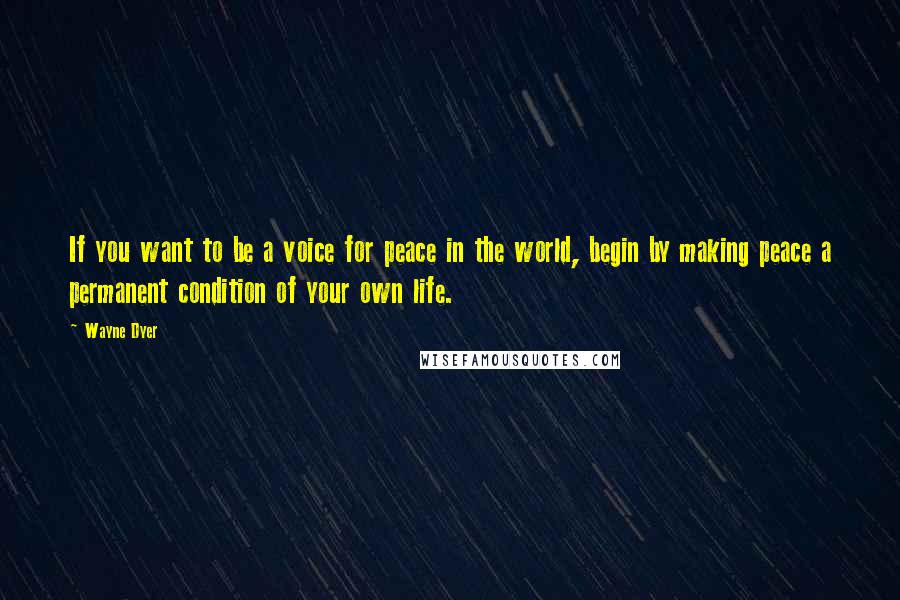 Wayne Dyer Quotes: If you want to be a voice for peace in the world, begin by making peace a permanent condition of your own life.