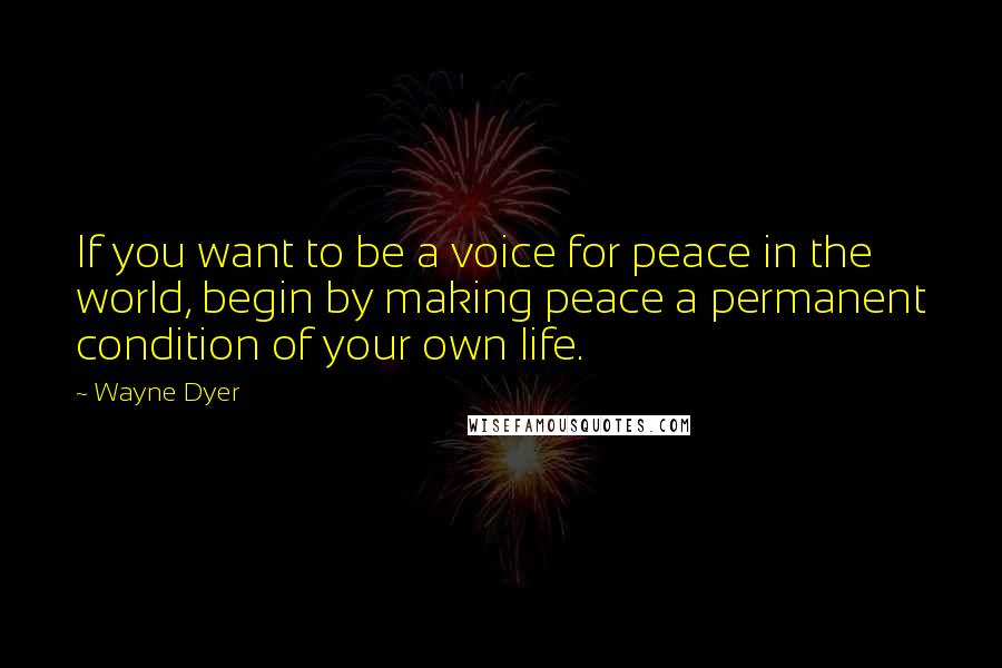 Wayne Dyer Quotes: If you want to be a voice for peace in the world, begin by making peace a permanent condition of your own life.