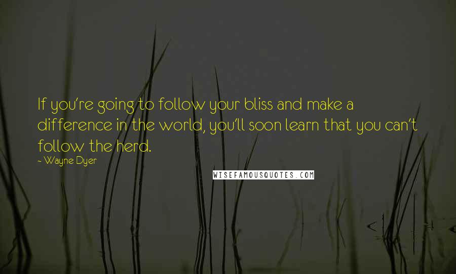 Wayne Dyer Quotes: If you're going to follow your bliss and make a difference in the world, you'll soon learn that you can't follow the herd.
