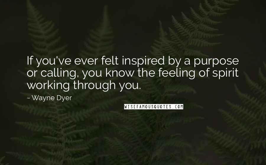 Wayne Dyer Quotes: If you've ever felt inspired by a purpose or calling, you know the feeling of spirit working through you.
