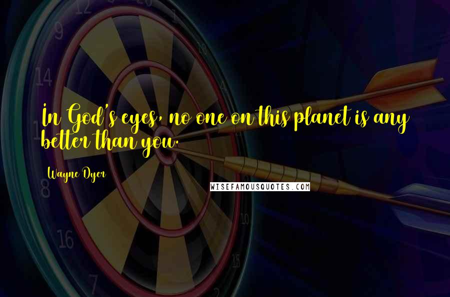 Wayne Dyer Quotes: In God's eyes, no one on this planet is any better than you.