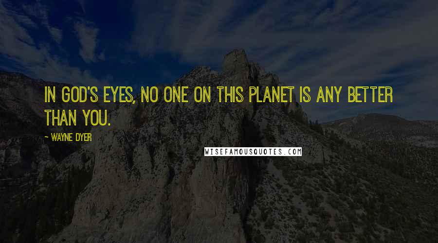 Wayne Dyer Quotes: In God's eyes, no one on this planet is any better than you.