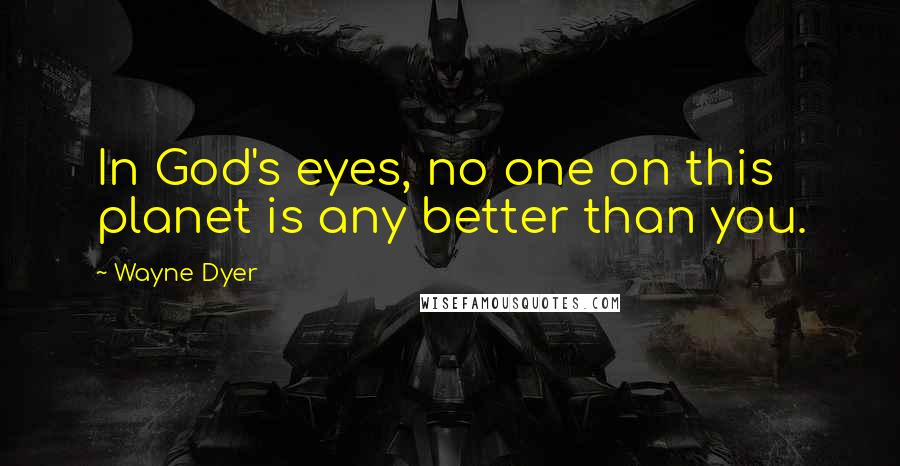 Wayne Dyer Quotes: In God's eyes, no one on this planet is any better than you.